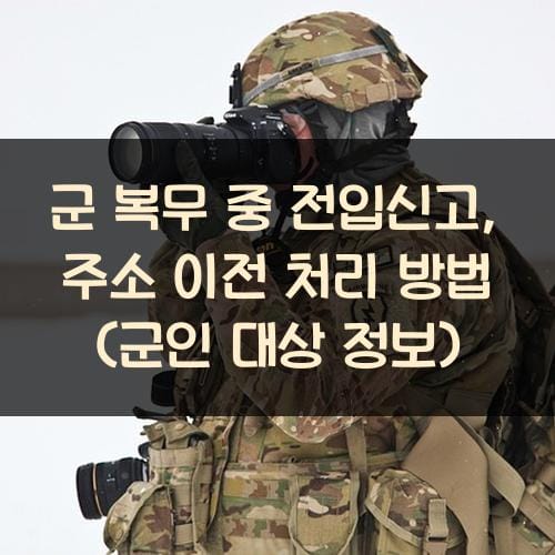 군 복무 중 전입신고, 주소 이전 처리 방법 (군인 대상 정보)