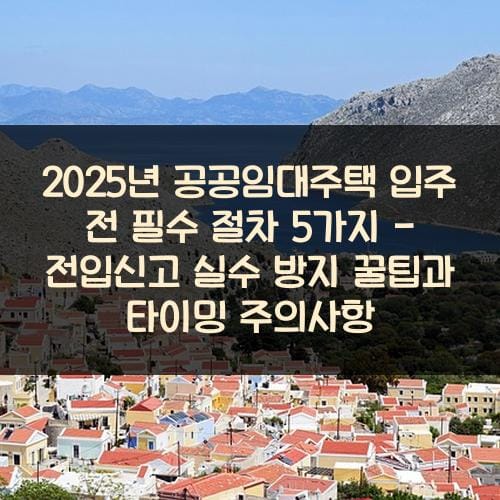 2025년 공공임대주택 입주 전 필수 절차 5가지 - 전입신고 실수 방지 꿀팁과 타이밍 주의사항