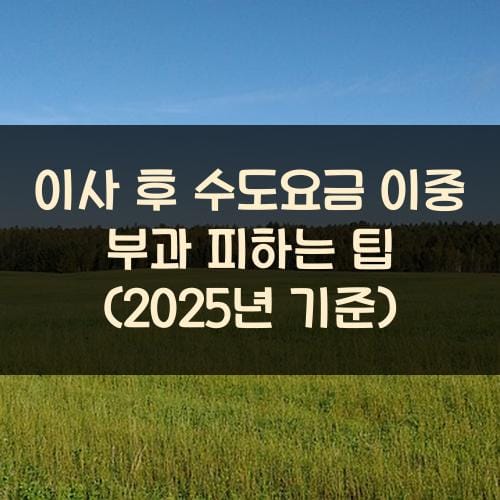 이사 후 수도요금 이중 부과 피하는 팁 (2025년 기준)