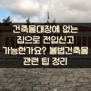 건축물대장에 없는 집으로 전입신고 가능한가요? 불법건축물 관련 팁 정리