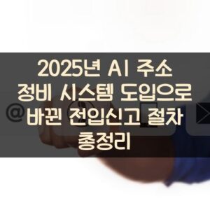 2025년 AI 주소 정비 시스템 도입으로 바뀐 전입신고 절차 총정리