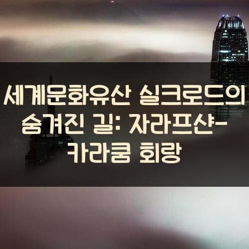 세계문화유산 실크로드의 숨겨진 길: 자라프샨-카라쿰 회랑 - 헬로 큐레이션!
