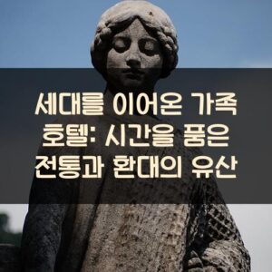 세대를 이어온 가족 호텔 시간을 품은 전통과 환대의 유산