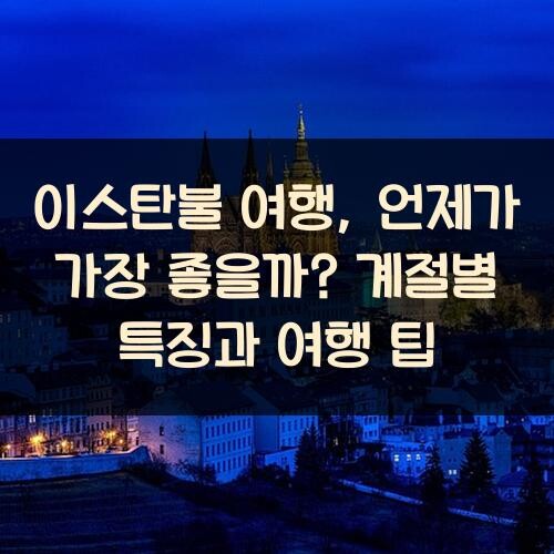 이스탄불 여행, 언제가 가장 좋을까? 계절별 특징과 여행 팁