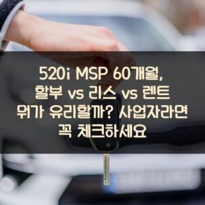 520i MSP 60개월, 할부 vs 리스 vs 렌트 뭐가 유리할까? 사업자라면 꼭 체크하세요