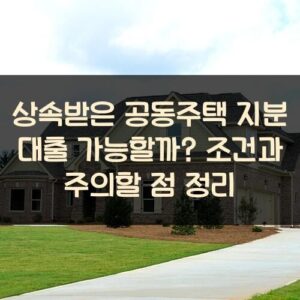 상속받은 공동주택 지분 대출 가능할까? 조건과 주의할 점 정리