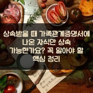 상속받을 때 가족관계증명서에 나온 자식만 상속 가능한가요? 꼭 알아야 할 핵심 정리