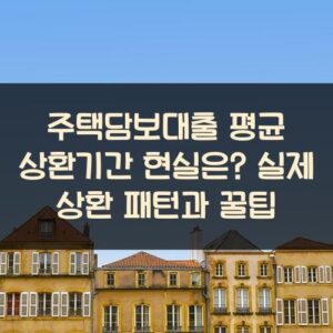 주택담보대출 평균 상환기간 현실은? 실제 상환 패턴과 꿀팁