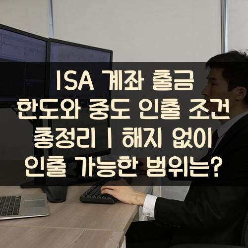 ISA 계좌 출금 한도와 중도 인출 조건 총정리 해지 없이 인출 가능한 범위는