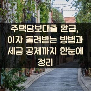 주택담보대출 환급, 이자 돌려받는 방법과 세금 공제까지 한눈에 정리