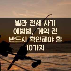 빌라 전세 사기 예방법, 계약 전 반드시 확인해야 할 10가지