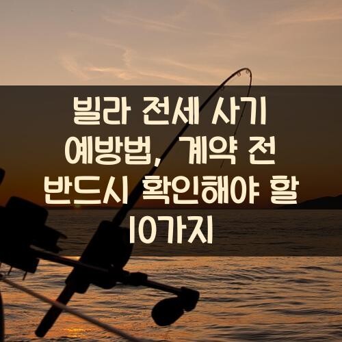 빌라 전세 사기 예방법, 계약 전 반드시 확인해야 할 10가지