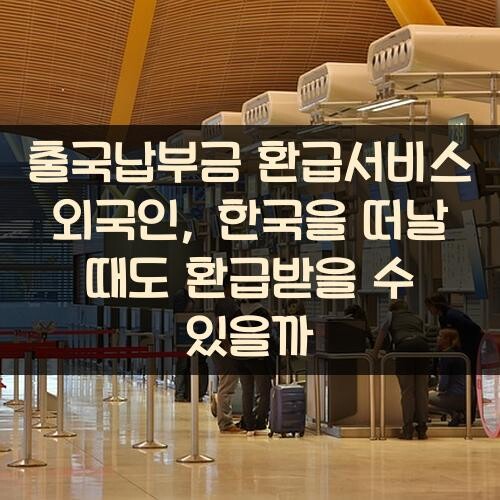 출국납부금 환급서비스 외국인, 한국을 떠날 때도 환급받을 수 있을까?