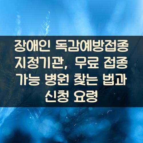 장애인 독감예방접종 지정기관, 무료 접종 가능 병원 찾는 법과 신청 요령