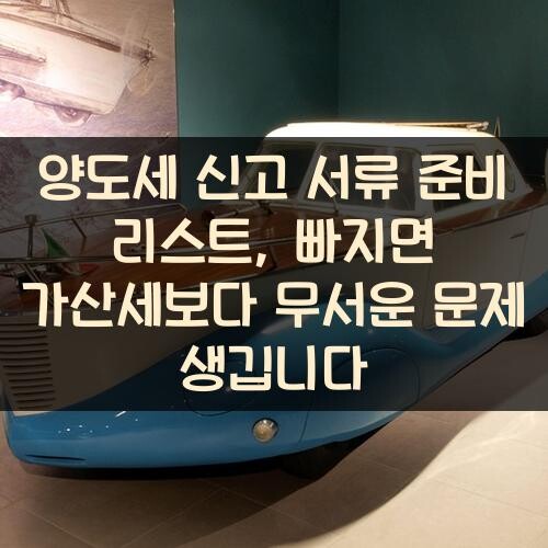 양도세 신고 서류 준비 리스트, 빠지면 가산세보다 무서운 문제 생깁니다