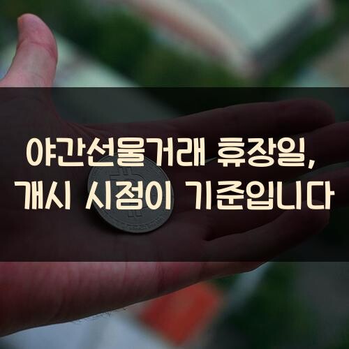 야간선물거래 휴장일, 개시 시점이 기준입니다