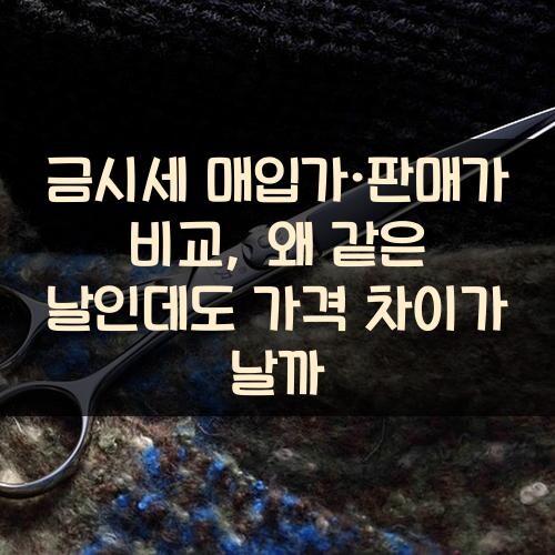 금시세 매입가·판매가 비교, 왜 같은 날인데도 가격 차이가 날까?