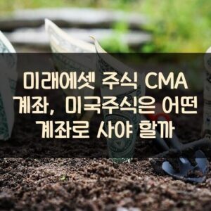 미래에셋 주식 CMA 계좌, 미국주식은 어떤 계좌로 사야 할까?