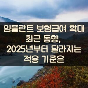 임플란트 보험급여 확대 최근 동향, 2025년부터 달라지는 적용 기준은?