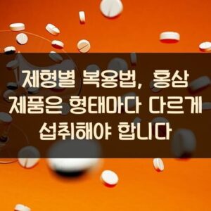 제형별 복용법, 홍삼 제품은 형태마다 다르게 섭취해야 합니다