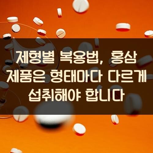 제형별 복용법, 홍삼 제품은 형태마다 다르게 섭취해야 합니다