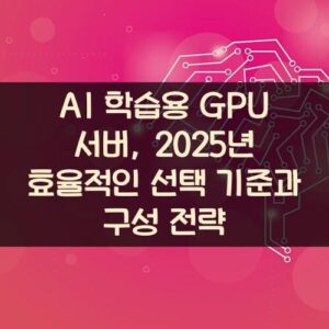 AI 학습용 GPU 서버, 2025년 효율적인 선택 기준과 구성 전략