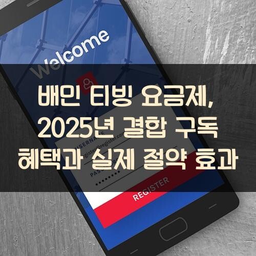 배민 티빙 요금제, 2025년 결합 구독 혜택과 실제 절약 효과