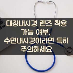 대장내시경 렌즈 착용 가능 여부, 수면내시경이라면 특히 주의하세요