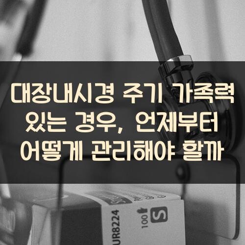 대장내시경 주기 가족력 있는 경우, 언제부터 어떻게 관리해야 할까