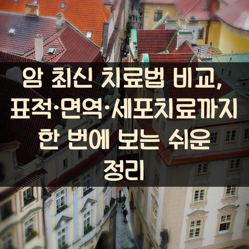 암 최신 치료법 비교, 표적·면역·세포치료까지 한 번에 보는 쉬운 정리