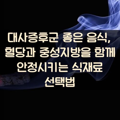 대사증후군 좋은 음식, 혈당과 중성지방을 함께 안정시키는 식재료 선택법