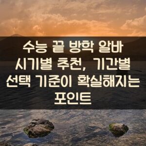 수능 끝 방학 알바 시기별 추천, 기간별 선택 기준이 확실해지는 포인트