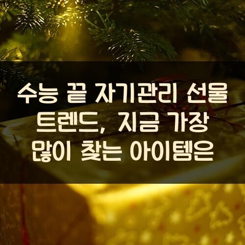 수능 끝 자기관리 선물 트렌드, 지금 가장 많이 찾는 아이템은?