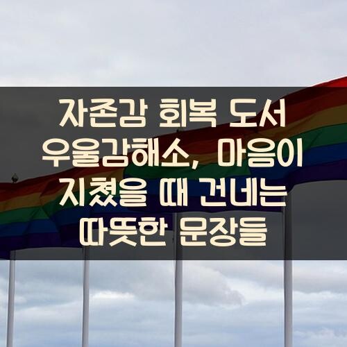 자존감 회복 도서 우울감해소, 마음이 지쳤을 때 건네는 따뜻한 문장들