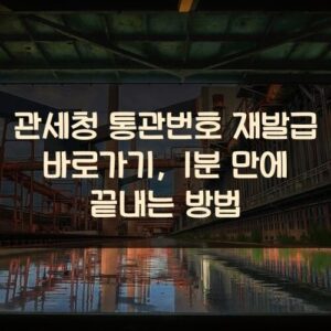 관세청 통관번호 재발급 바로가기, 1분 만에 끝내는 방법