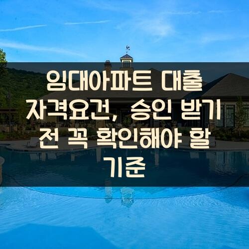 임대아파트 대출 자격요건, 승인 받기 전 꼭 확인해야 할 기준
